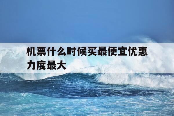 机票什么时候买最便宜优惠力度最大-机票一般啥时候买最便宜-第1张图片-优惠活动网