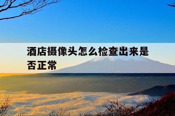 酒店摄像头怎么检查出来是否正常-酒店摄像头都是怎么检查到的-第1张图片-优惠活动网