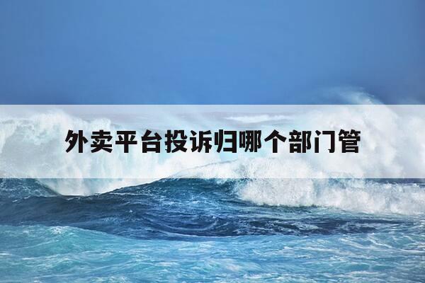 外卖平台投诉归哪个部门管-投诉外卖平台打什么电话-第1张图片-优惠活动网