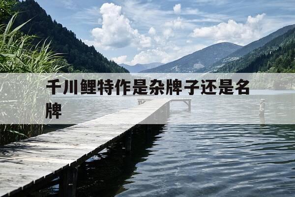 千川鲤特作是杂牌子还是名牌-千川鲤官方网站-第1张图片-优惠活动网