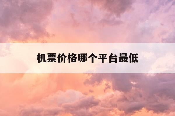机票价格哪个平台最低-机票购买最便宜的软件-第1张图片-优惠活动网