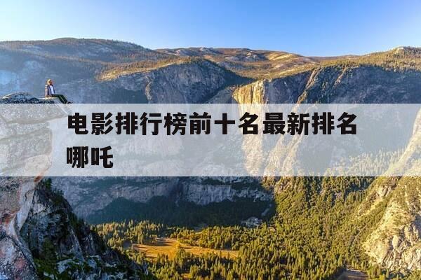 电影排行榜前十名最新排名哪吒-最好看的哪吒电影-第1张图片-优惠活动网