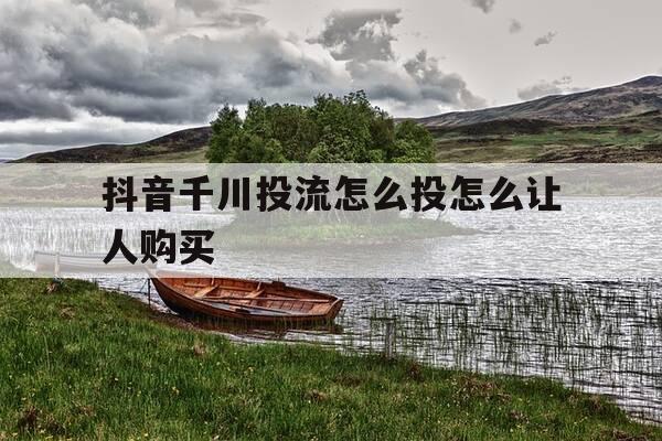 抖音千川投流怎么投怎么让人购买-抖音千川投放技巧-第1张图片-优惠活动网