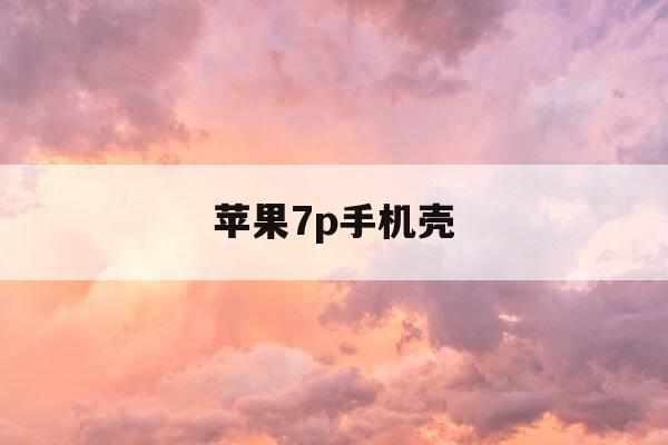 苹果7p手机壳-苹果7p手机壳图片-第1张图片-优惠活动网