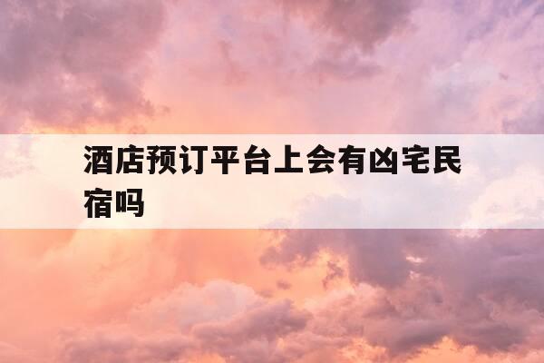 酒店预订平台上会有凶宅民宿吗-预订酒店的人是否可以查到入住人信息-第1张图片-优惠活动网