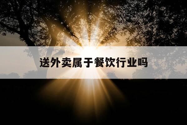 送外卖属于餐饮行业吗-外卖送餐属于餐饮服务吗-第1张图片-优惠活动网 送外卖属于餐饮行业吗-外卖送餐属于餐饮服务吗-第1张图片-优惠活动网