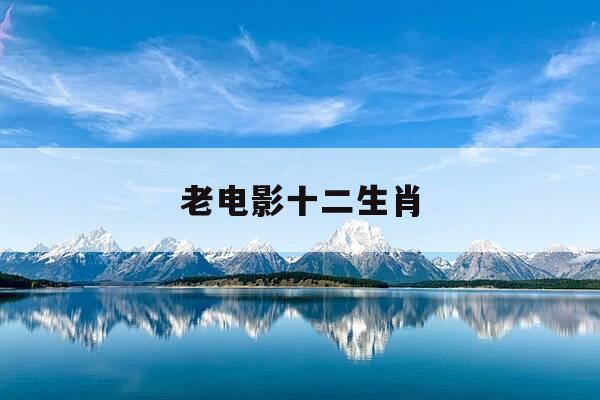 老电影十二生肖-老电影十二生肖电影-第1张图片-优惠活动网