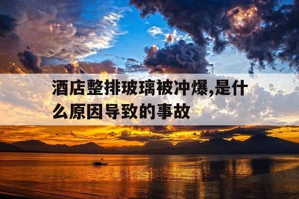 酒店整排玻璃被冲爆,是什么原因导致的事故-酒店玻璃爆裂-第1张图片-优惠活动网