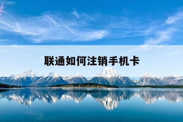 联通如何注销手机卡-联通注销手机卡里面的余额怎么办-第1张图片-优惠活动网