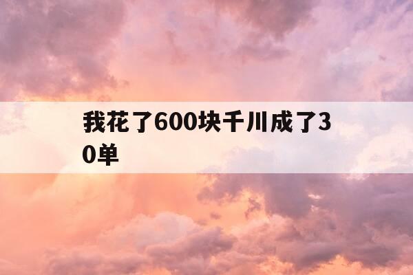 我花了600块千川成了30单-千川1000粉怎么买-第1张图片-优惠活动网 我花了600块千川成了30单-千川1000粉怎么买-第1张图片-优惠活动网