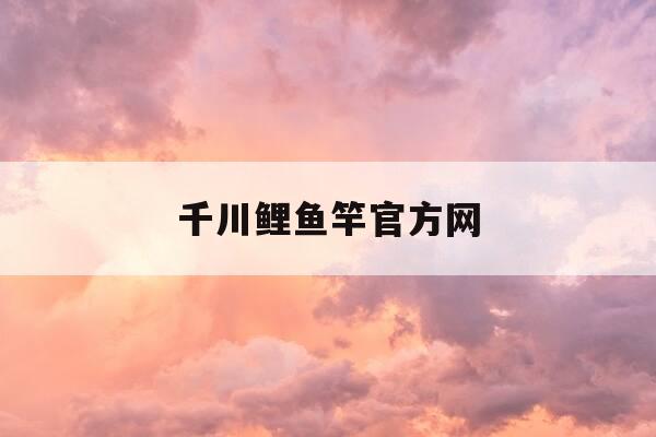 千川鲤鱼竿官方网-千川鲤四代竿怎么样-第1张图片-优惠活动网 千川鲤鱼竿官方网-千川鲤四代竿怎么样-第1张图片-优惠活动网