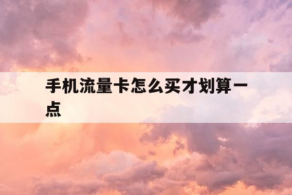 手机流量卡怎么买才划算一点-买流量卡怎么买最便宜-第1张图片-优惠活动网 手机流量卡怎么买才划算一点-买流量卡怎么买最便宜-第1张图片-优惠活动网