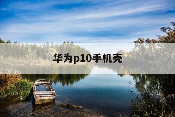 华为p10手机壳-华为p10手机壳新款-第1张图片-优惠活动网