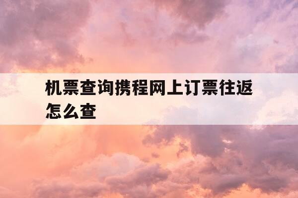 机票查询携程网上订票往返怎么查-机票查询携程网上订票往返怎么查询-第1张图片-优惠活动网 机票查询携程网上订票往返怎么查-机票查询携程网上订票往返怎么查询-第1张图片-优惠活动网