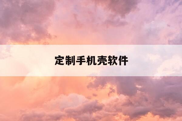 定制手机壳软件-定制手机壳软件哪个好-第1张图片-优惠活动网