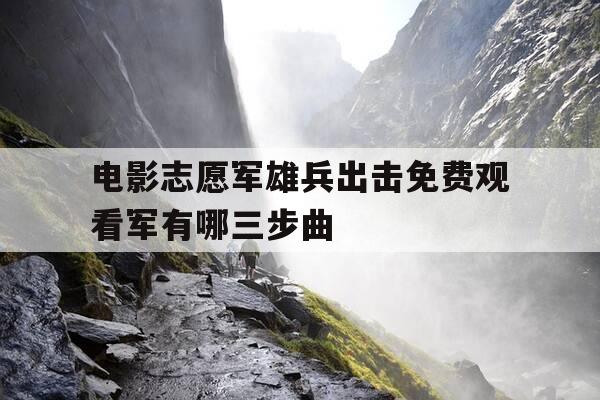 电影志愿军雄兵出击免费观看军有哪三步曲-志愿军出征视频-第1张图片-优惠活动网