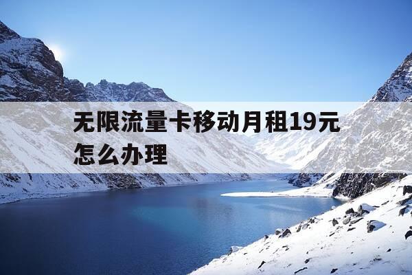 无限流量卡移动月租19元怎么办理-移动19元无限流量卡已经到了怎么办理-第1张图片-优惠活动网