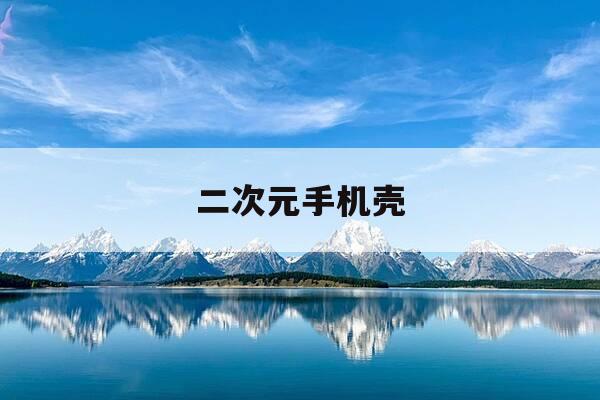 二次元手机壳-二次元手机壳图案-第1张图片-优惠活动网