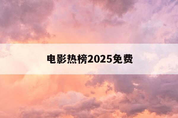 电影热榜2025免费-电影热榜2025免费观看完整版-第1张图片-优惠活动网