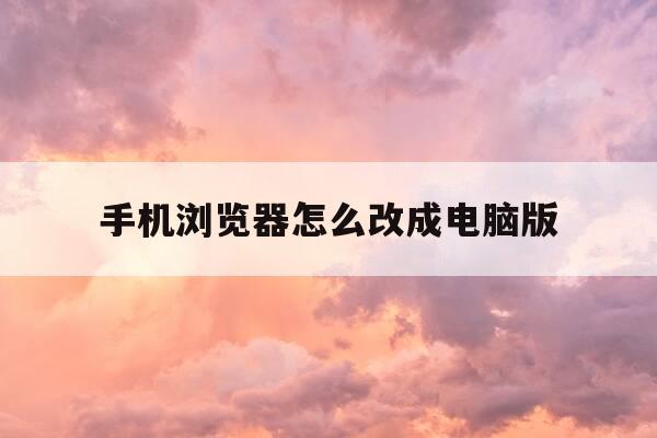 手机浏览器怎么改成电脑版-怎么找手机浏览器-第1张图片-优惠活动网