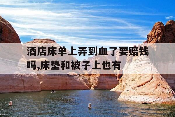 酒店床单上弄到血了要赔钱吗,床垫和被子上也有-酒店床单上弄到血了要赔偿-第1张图片-优惠活动网 酒店床单上弄到血了要赔钱吗,床垫和被子上也有-酒店床单上弄到血了要赔偿-第1张图片-优惠活动网