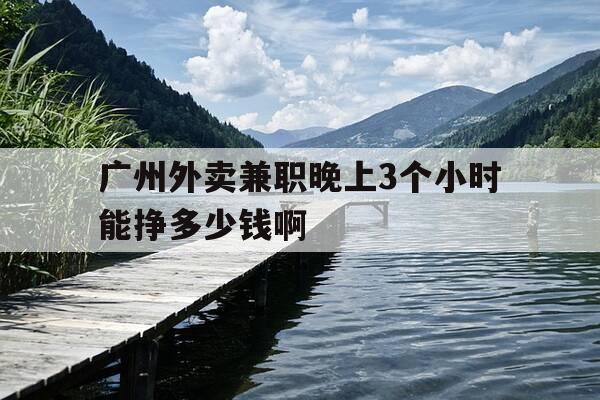 广州外卖兼职晚上3个小时能挣多少钱啊--第1张图片-优惠活动网