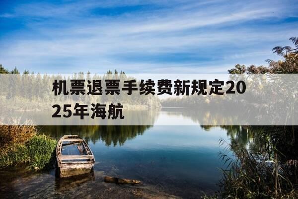 机票退票手续费新规定2025年海航-海航退票费率-第1张图片-优惠活动网 机票退票手续费新规定2025年海航-海航退票费率-第1张图片-优惠活动网