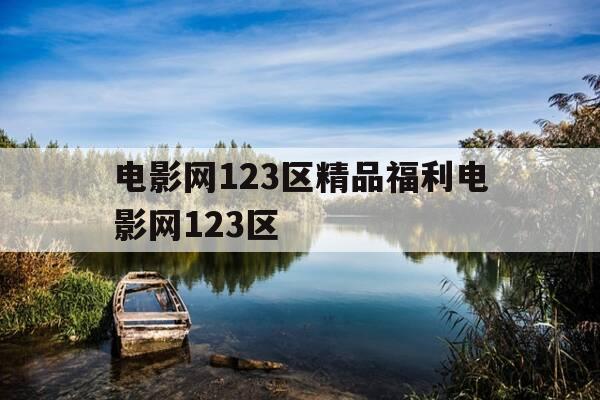 电影网123区精品福利电影网123区--第1张图片-优惠活动网