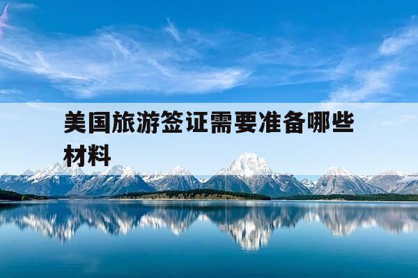 美国旅游签证需要准备哪些材料-美国旅游签证需要准备哪些材料清单呢-第1张图片-优惠活动网 美国旅游签证需要准备哪些材料-美国旅游签证需要准备哪些材料清单呢-第1张图片-优惠活动网