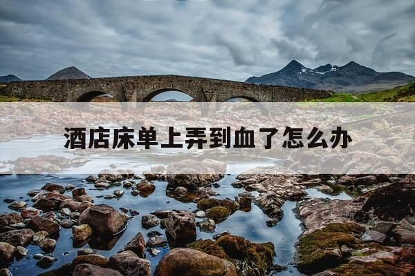 酒店床单上弄到血了怎么办-酒店床单弄上血了直接走行吗-第1张图片-优惠活动网