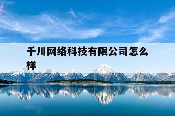 千川网络科技有限公司怎么样-千川实业-第1张图片-优惠活动网 千川网络科技有限公司怎么样-千川实业-第1张图片-优惠活动网