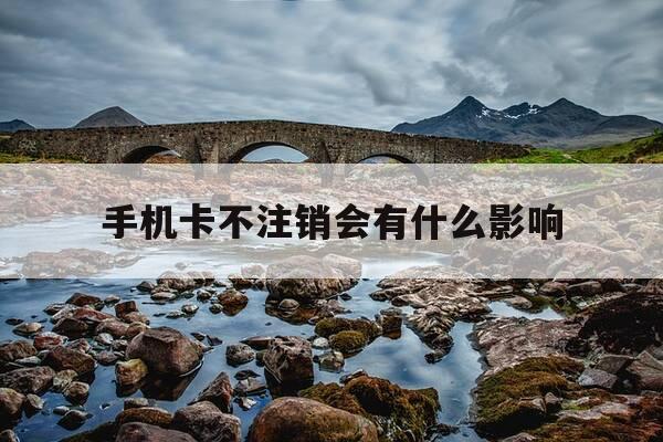 手机卡不注销会有什么影响-注销手机卡最简单方法-第1张图片-优惠活动网