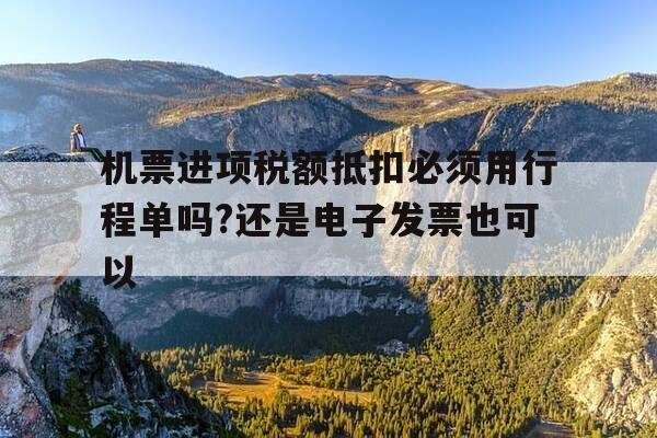 机票进项税额抵扣必须用行程单吗?还是电子发票也可以--第1张图片-优惠活动网
