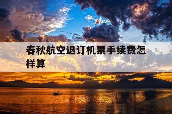 春秋航空退订机票手续费怎样算-春秋航空机票退票手续费-第1张图片-优惠活动网