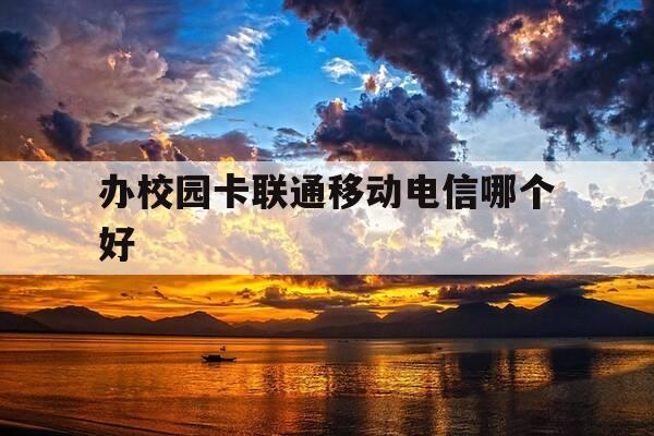 办校园卡联通移动电信哪个好-办校园卡电信和移动哪个好-第1张图片-优惠活动网 办校园卡联通移动电信哪个好-办校园卡电信和移动哪个好-第1张图片-优惠活动网
