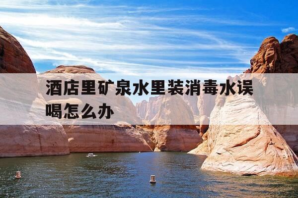 酒店里矿泉水里装消毒水误喝怎么办-酒店里矿泉水里装消毒水误喝怎么办呢-第1张图片-优惠活动网