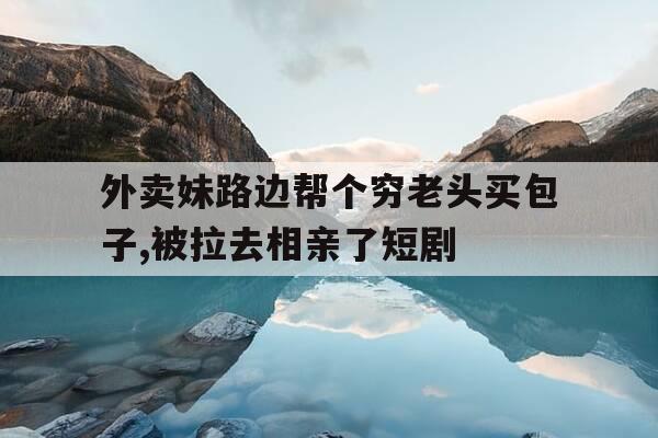 外卖妹路边帮个穷老头买包子,被拉去相亲了短剧-外卖女救了个老头剧情-第1张图片-优惠活动网 外卖妹路边帮个穷老头买包子,被拉去相亲了短剧-外卖女救了个老头剧情-第1张图片-优惠活动网