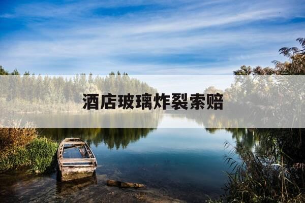 酒店玻璃炸裂索赔-酒店玻璃炸裂客人赔偿协议-第1张图片-优惠活动网 酒店玻璃炸裂索赔-酒店玻璃炸裂客人赔偿协议-第1张图片-优惠活动网