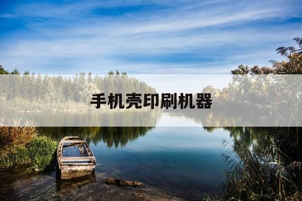 手机壳印刷机器-印刷手机壳图案的机器怎么操作-第1张图片-优惠活动网