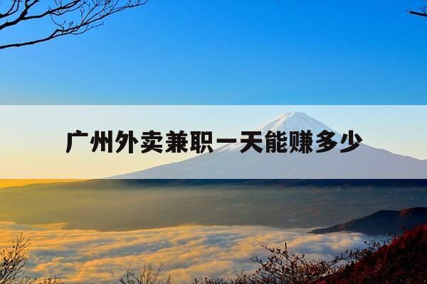 广州外卖兼职一天能赚多少-广州兼职跑外卖多少钱一天-第1张图片-优惠活动网