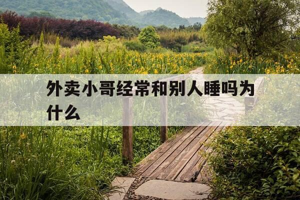 外卖小哥经常和别人睡吗为什么-外卖小哥也不容易-第1张图片-优惠活动网