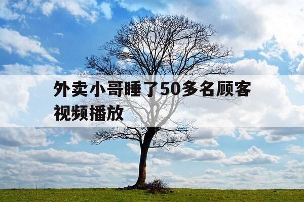 外卖小哥睡了50多名顾客视频播放-要求外卖小哥睡觉的视频-第1张图片-优惠活动网