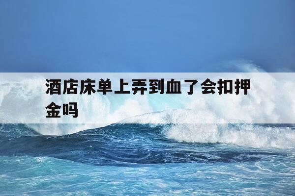 酒店床单上弄到血了会扣押金吗-酒店床单上沾上血了收额外费用吗-第1张图片-优惠活动网 酒店床单上弄到血了会扣押金吗-酒店床单上沾上血了收额外费用吗-第1张图片-优惠活动网