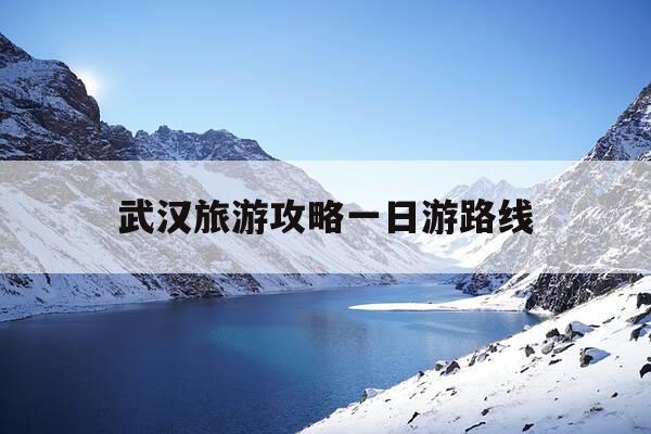 武汉旅游攻略一日游路线-武汉游玩攻略一日游路线安排-第1张图片-优惠活动网
