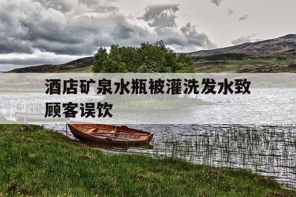 酒店矿泉水瓶被灌洗发水致顾客误饮-酒店神秘顾客-第1张图片-优惠活动网