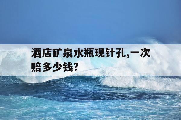 酒店矿泉水瓶现针孔,一次赔多少钱?-酒店房间里的瓶装矿泉水是免费的吗-第1张图片-优惠活动网