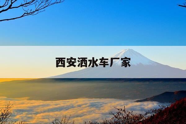 西安洒水车厂家-西安洒水车厂家有哪些-第1张图片-优惠活动网