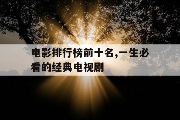 电影排行榜前十名,一生必看的经典电视剧-经典电影 排名-第1张图片-优惠活动网 电影排行榜前十名,一生必看的经典电视剧-经典电影 排名-第1张图片-优惠活动网