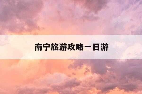 南宁旅游攻略一日游-南宁旅游必去攻略-第1张图片-优惠活动网