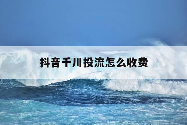 抖音千川投流怎么收费-千川投流量-第1张图片-优惠活动网